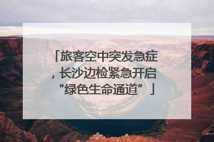 旅客空中突发急症，长沙边检紧急开启“绿色生命通道”