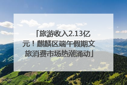 旅游收入2.13亿元！麒麟区端午假期文旅消费市场热潮涌动