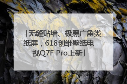 无缝贴墙、极黑广角类纸屏，618创维壁纸电视Q7F Pro上新