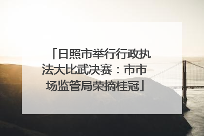 日照市举行行政执法大比武决赛：市市场监管局荣摘桂冠