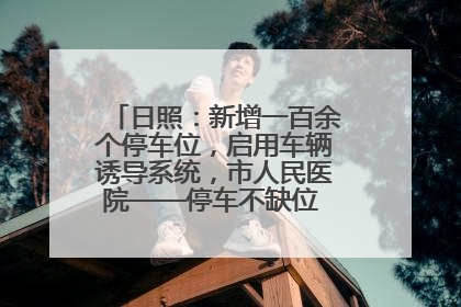 日照：新增一百余个停车位，启用车辆诱导系统，市人民医院——停车不缺位 “医”路更畅通