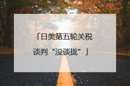 日美第五轮关税谈判“没谈拢”