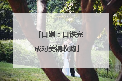 日媒：日铁完成对美钢收购