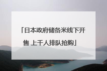 日本政府储备米线下开售 上千人排队抢购