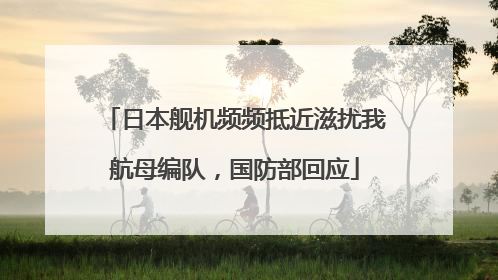 日本舰机频频抵近滋扰我航母编队，国防部回应