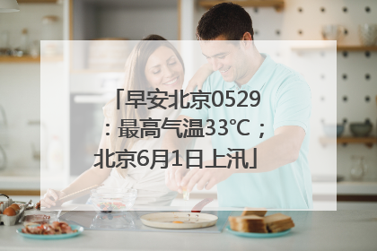 早安北京0529：最高气温33℃；北京6月1日上汛