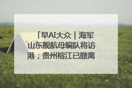 早AI大众｜海军山东舰航母编队将访港；贵州榕江已撤离转移群众超4万人