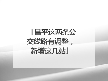 昌平这两条公交线路有调整，新增这几站