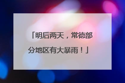 明后两天，常德部分地区有大暴雨！