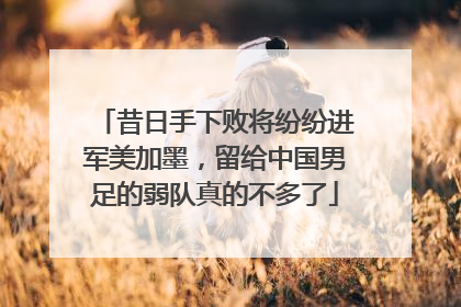 昔日手下败将纷纷进军美加墨，留给中国男足的弱队真的不多了