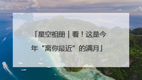 星空相册｜看！这是今年“离你最近”的满月