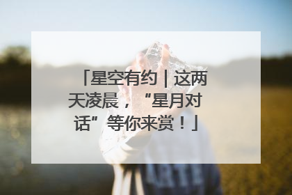 星空有约｜这两天凌晨，“星月对话”等你来赏！