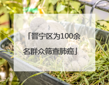 晋宁区为100余名群众筛查肺癌