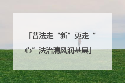 普法走“新”更走“心”法治清风润基层
