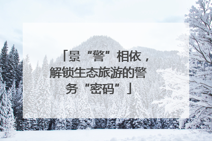 景“警”相依，解锁生态旅游的警务“密码”