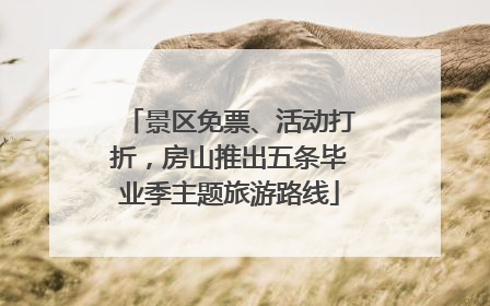 景区免票、活动打折，房山推出五条毕业季主题旅游路线
