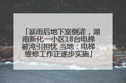 暴雨后地下室倒灌，湖南新化一小区18台电梯被淹引担忧 当地：电梯维修工作正逐步实施
