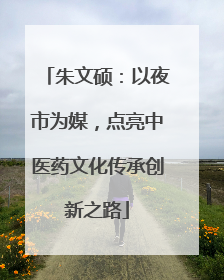 朱文硕：以夜市为媒，点亮中医药文化传承创新之路