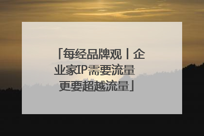 每经品牌观丨企业家IP需要流量 更要超越流量