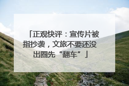 正观快评：宣传片被指抄袭，文旅不要还没出圈先“翻车”