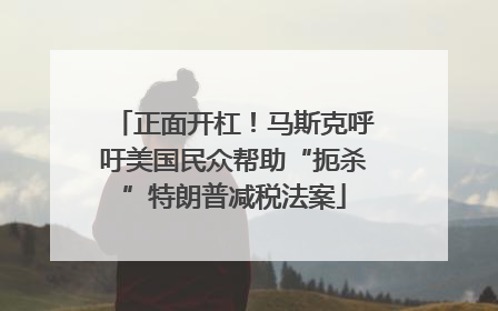 正面开杠！马斯克呼吁美国民众帮助“扼杀”特朗普减税法案