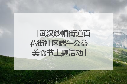 武汉纱帽街道百花街社区端午公益美食节主题活动
