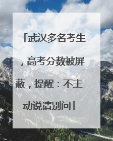 武汉多名考生，高考分数被屏蔽，提醒：不主动说请别问