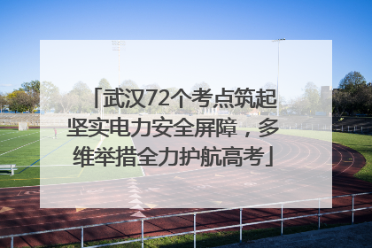 武汉72个考点筑起坚实电力安全屏障，多维举措全力护航高考