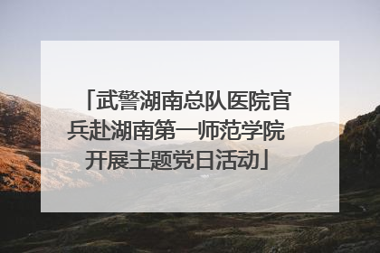 武警湖南总队医院官兵赴湖南第一师范学院开展主题党日活动