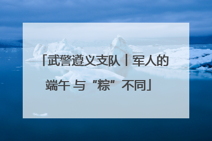 武警遵义支队︱军人的端午 与“粽”不同