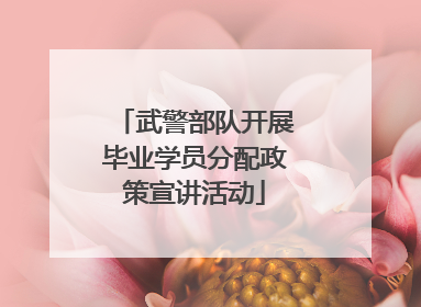 武警部队开展毕业学员分配政策宣讲活动