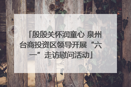 殷殷关怀润童心 泉州台商投资区领导开展“六一”走访慰问活动