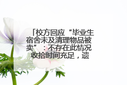 校方回应“毕业生宿舍未及清理物品被卖”：不存在此情况 收拾时间充足，遗留物品会帮保管