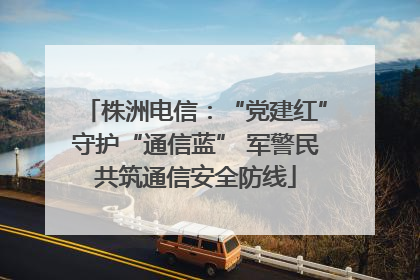 株洲电信：“党建红”守护“通信蓝” 军警民共筑通信安全防线