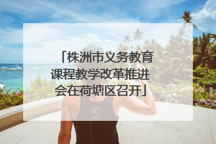 株洲市义务教育课程教学改革推进会在荷塘区召开