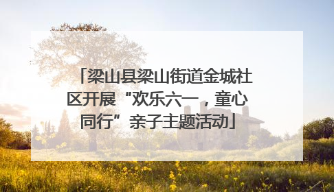梁山县梁山街道金城社区开展“欢乐六一，童心同行”亲子主题活动