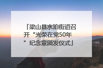 梁山县水泊街道召开“光荣在党50年”纪念章颁发仪式
