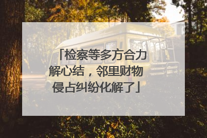 检察等多方合力解心结，邻里财物侵占纠纷化解了
