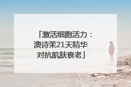 激活细胞活力：澳诗茉21天精华对抗肌肤衰老