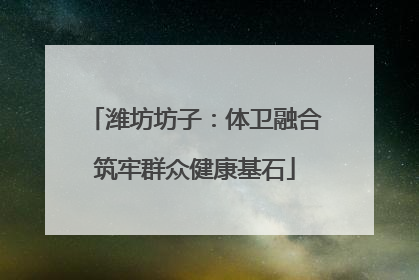 潍坊坊子：体卫融合筑牢群众健康基石