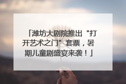 潍坊大剧院推出“打开艺术之门”套票，暑期儿童剧盛宴来袭！