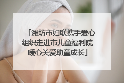 潍坊市妇联携手爱心组织走进市儿童福利院暖心关爱助童成长