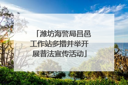潍坊海警局昌邑工作站多措并举开展普法宣传活动