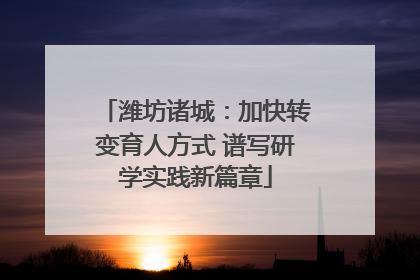 潍坊诸城：加快转变育人方式 谱写研学实践新篇章