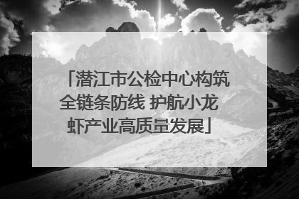 潜江市公检中心构筑全链条防线 护航小龙虾产业高质量发展