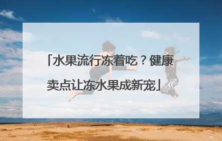 水果流行冻着吃？健康卖点让冻水果成新宠