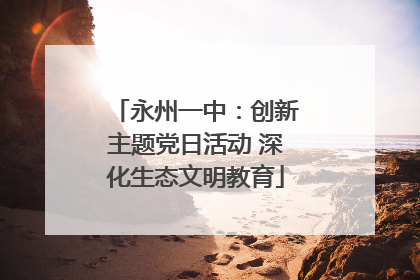 永州一中：创新主题党日活动 深化生态文明教育