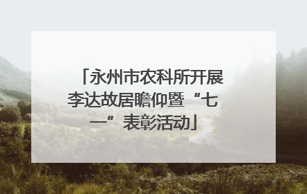 永州市农科所开展李达故居瞻仰暨“七一”表彰活动