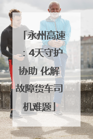 永州高速：4天守护协助 化解故障货车司机难题