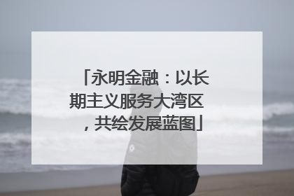 永明金融：以长期主义服务大湾区，共绘发展蓝图